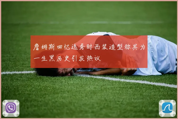 詹姆斯回忆选秀时西装造型称其为一生黑历史引发热议