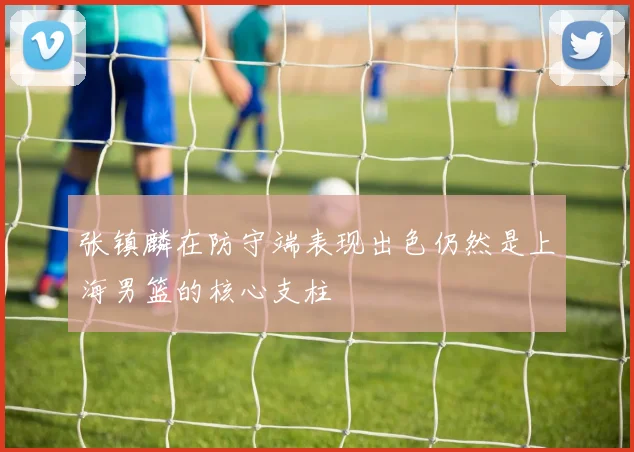 张镇麟在防守端表现出色仍然是上海男篮的核心支柱