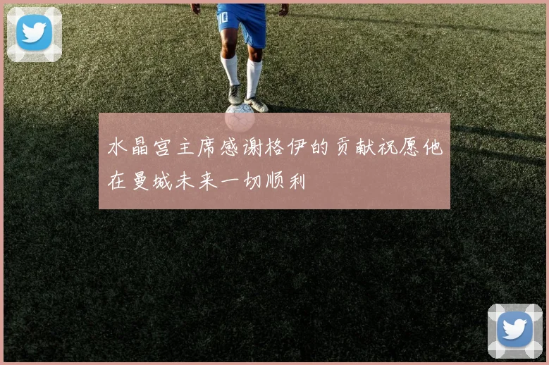 水晶宫主席感谢格伊的贡献祝愿他在曼城未来一切顺利