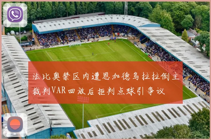 法比奥禁区内遭恩加德乌拉拉倒主裁判VAR回放后拒判点球引争议