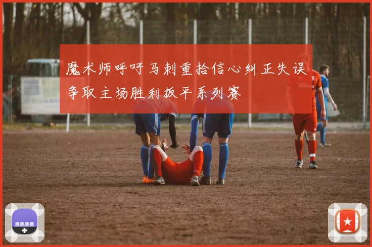 魔术师呼吁马刺重拾信心纠正失误争取主场胜利扳平系列赛