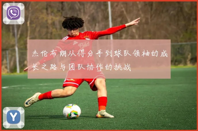 杰伦布朗从得分手到球队领袖的成长之路与团队协作的挑战