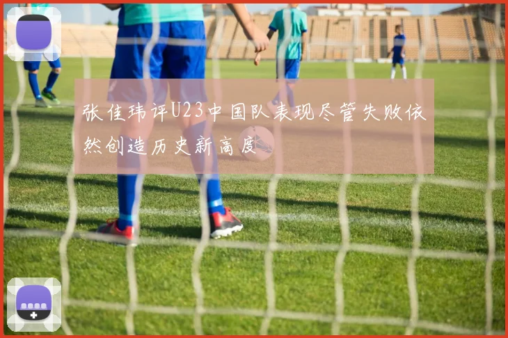 张佳玮评U23中国队表现尽管失败依然创造历史新高度