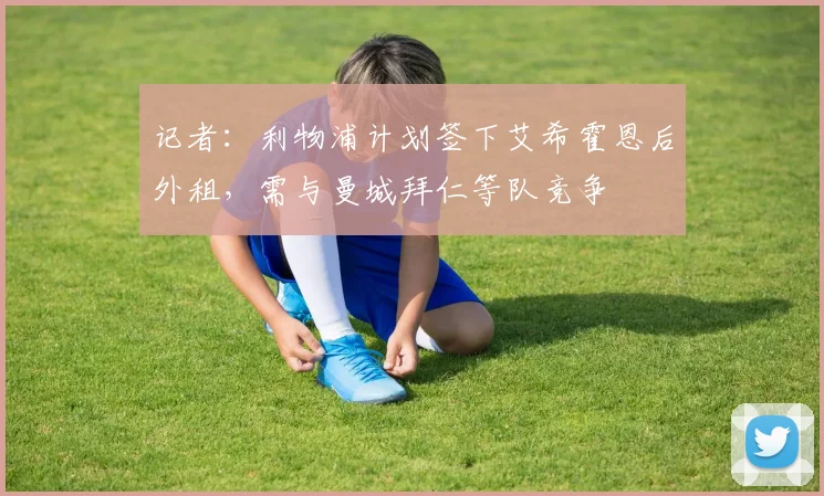 记者：利物浦计划签下艾希霍恩后外租，需与曼城拜仁等队竞争