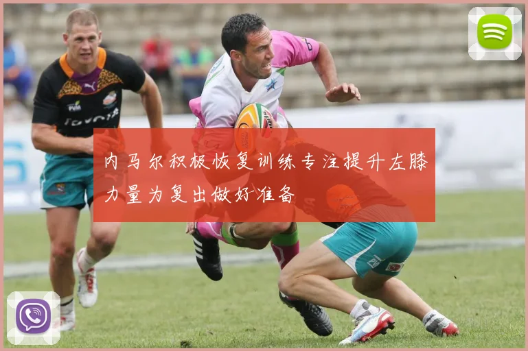 内马尔积极恢复训练专注提升左膝力量为复出做好准备