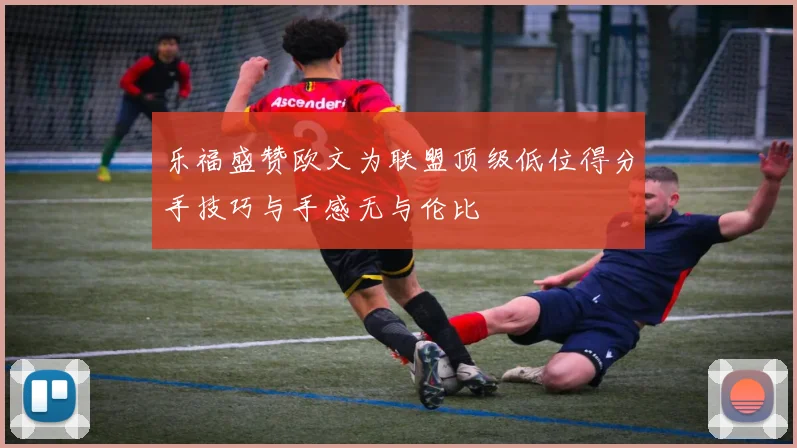 乐福盛赞欧文为联盟顶级低位得分手技巧与手感无与伦比