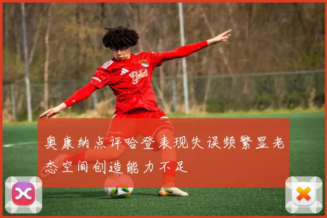 奥康纳点评哈登表现失误频繁显老态空间创造能力不足