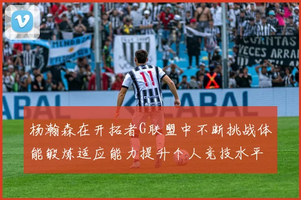 杨瀚森在开拓者G联盟中不断挑战体能锻炼适应能力提升个人竞技水平