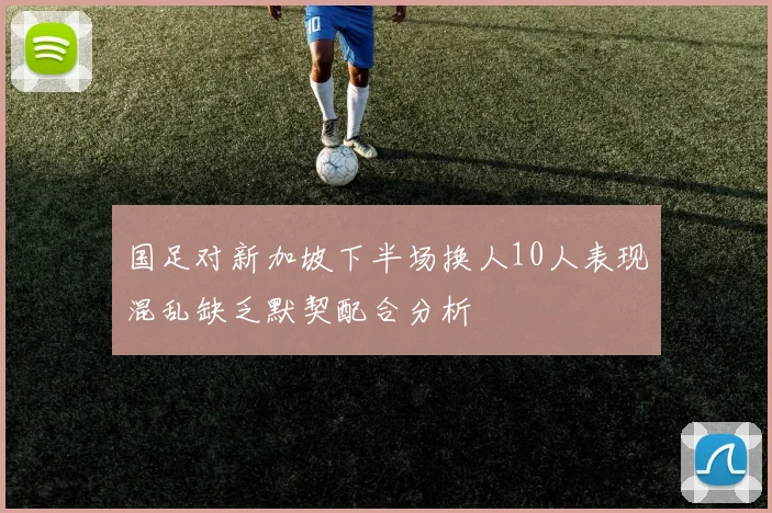 国足对新加坡下半场换人10人表现混乱缺乏默契配合分析