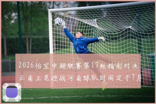 2026怡宝中超联赛第17轮精彩对决云南玉昆迎战河南球队时间定于7月3日晚上20点