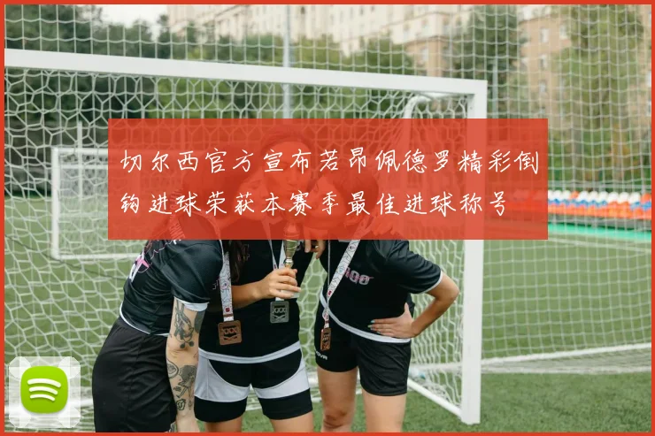 切尔西官方宣布若昂佩德罗精彩倒钩进球荣获本赛季最佳进球称号