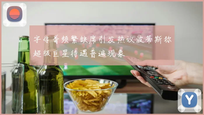 字母哥频繁缺席引发热议波蒂斯称超级巨星待遇普遍现象