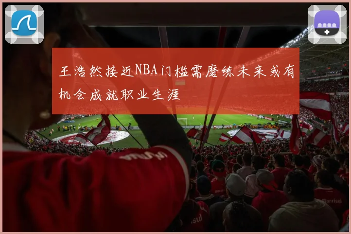 王浩然接近NBA门槛需磨练未来或有机会成就职业生涯