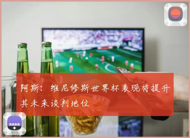 阿斯：维尼修斯世界杯表现将提升其未来谈判地位