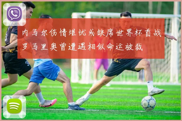 内马尔伤情堪忧或缺席世界杯首战罗马里奥曾遭遇相似命运被裁