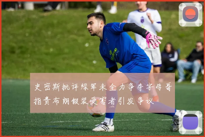史密斯批评绿军未全力争夺字母哥指责布朗假装受害者引发争议