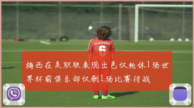 梅西在美职联表现出色仅轮休1场世界杯前俱乐部仅剩1场比赛待战