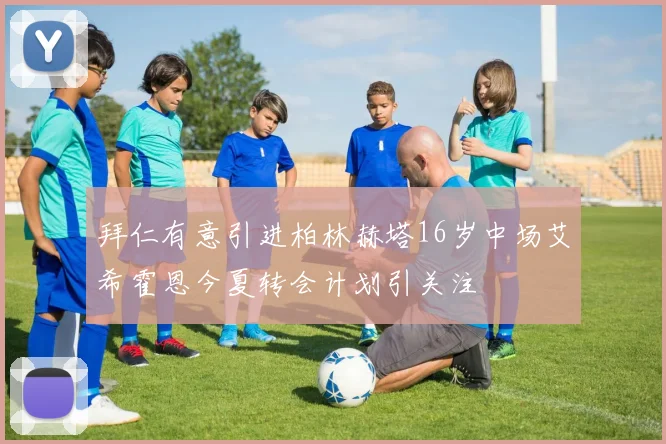 拜仁有意引进柏林赫塔16岁中场艾希霍恩今夏转会计划引关注