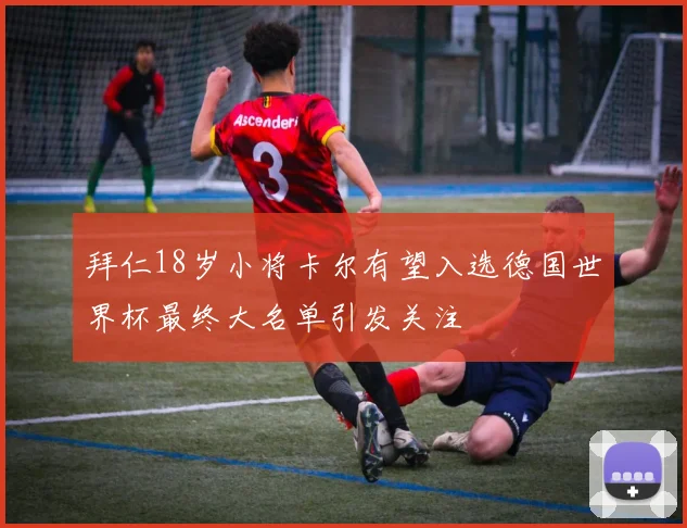 拜仁18岁小将卡尔有望入选德国世界杯最终大名单引发关注