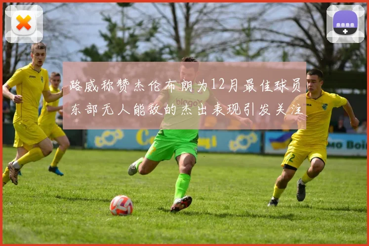 路威称赞杰伦布朗为12月最佳球员东部无人能敌的杰出表现引发关注