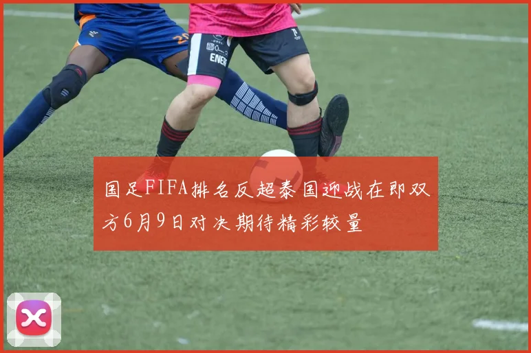 国足FIFA排名反超泰国迎战在即双方6月9日对决期待精彩较量