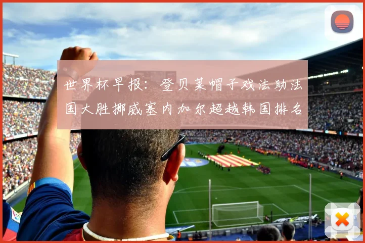 世界杯早报：登贝莱帽子戏法助法国大胜挪威塞内加尔超越韩国排名提升