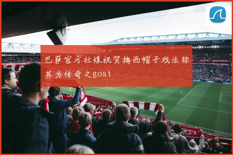 巴萨官方社媒祝贺梅西帽子戏法称其为传奇之goat