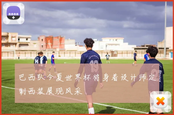 巴西队今夏世界杯将身着设计师定制西装展现风采