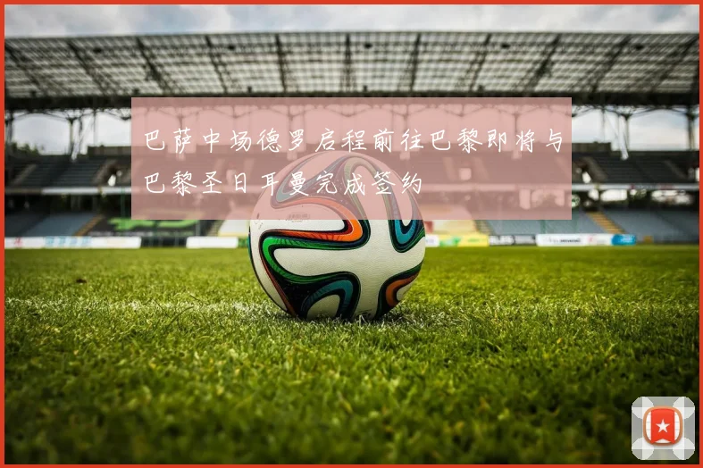 巴萨中场德罗启程前往巴黎即将与巴黎圣日耳曼完成签约