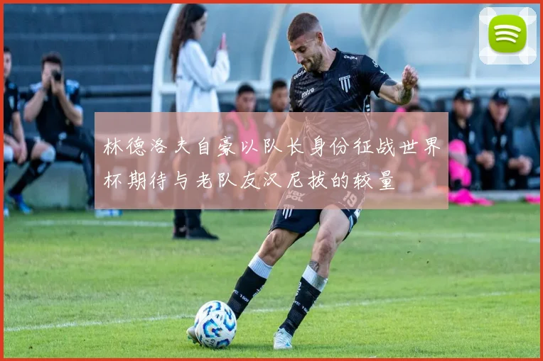 林德洛夫自豪以队长身份征战世界杯期待与老队友汉尼拔的较量