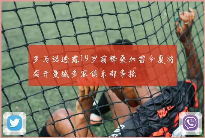 罗马诺透露19岁前锋桑加雷今夏将离开曼城多家俱乐部争抢