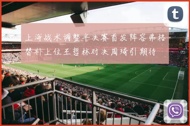 上海战术调整半决赛首发阵容弗格替补上位王哲林对决周琦引期待